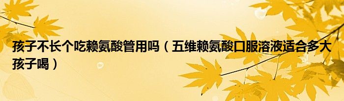 孩子不長個(gè)吃賴氨酸管用嗎（五維賴氨酸口服溶液適合多大孩子喝）