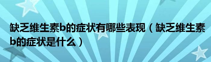 缺乏維生素b的癥狀有哪些表現(xiàn)（缺乏維生素b的癥狀是什么）