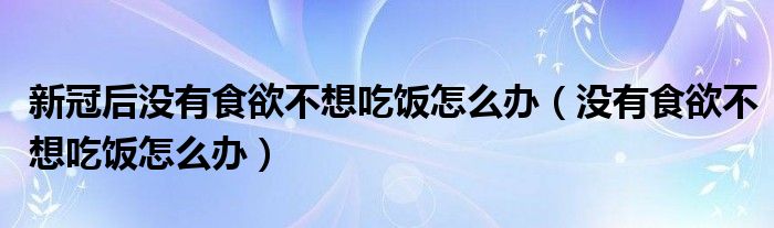 新冠后沒(méi)有食欲不想吃飯?jiān)趺崔k（沒(méi)有食欲不想吃飯?jiān)趺崔k）