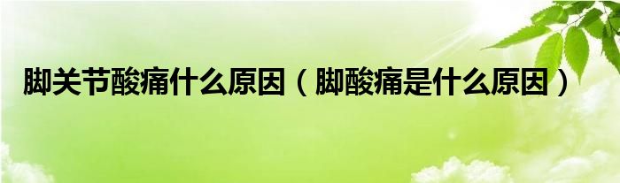 腳關(guān)節(jié)酸痛什么原因（腳酸痛是什么原因）