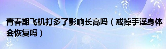 青春期飛機(jī)打多了影響長高嗎（戒掉手淫身體會(huì)恢復(fù)嗎）