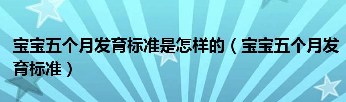 寶寶五個月發(fā)育標(biāo)準(zhǔn)是怎樣的（寶寶五個月發(fā)育標(biāo)準(zhǔn)）