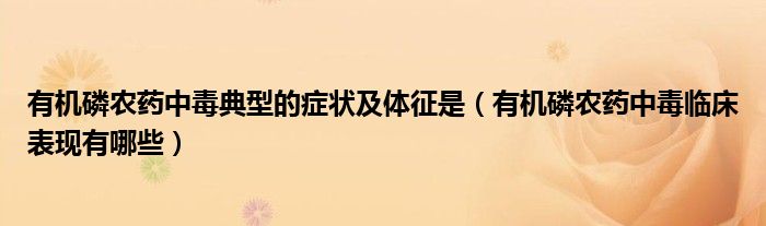 有機磷農(nóng)藥中毒典型的癥狀及體征是（有機磷農(nóng)藥中毒臨床表現(xiàn)有哪些）