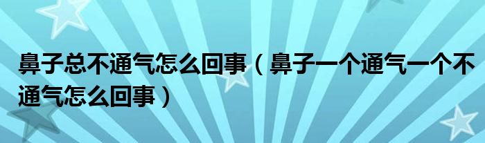 鼻子總不通氣怎么回事（鼻子一個(gè)通氣一個(gè)不通氣怎么回事）