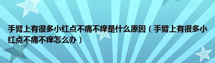 手臂上有很多小紅點不痛不癢是什么原因（手臂上有很多小紅點不痛不癢怎么辦）