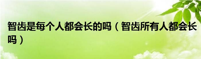 智齒是每個(gè)人都會(huì)長的嗎（智齒所有人都會(huì)長嗎）