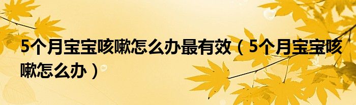 5個(gè)月寶寶咳嗽怎么辦最有效（5個(gè)月寶寶咳嗽怎么辦）