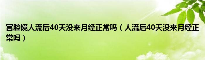 宮腔鏡人流后40天沒(méi)來(lái)月經(jīng)正常嗎（人流后40天沒(méi)來(lái)月經(jīng)正常嗎）