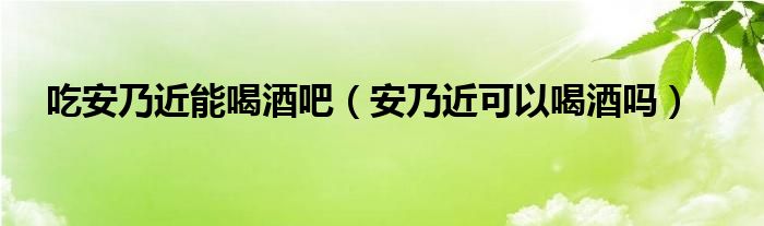 吃安乃近能喝酒吧（安乃近可以喝酒嗎）