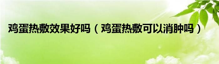 雞蛋熱敷效果好嗎（雞蛋熱敷可以消腫嗎）