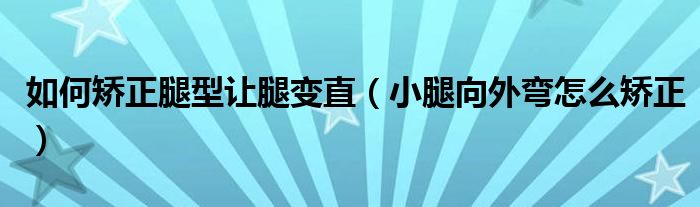 如何矯正腿型讓腿變直（小腿向外彎怎么矯正）