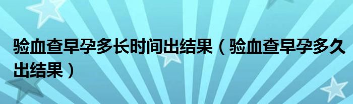 驗(yàn)血查早孕多長(zhǎng)時(shí)間出結(jié)果（驗(yàn)血查早孕多久出結(jié)果）