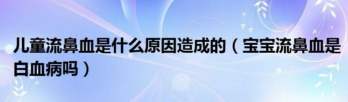 兒童流鼻血是什么原因造成的（寶寶流鼻血是白血病嗎）