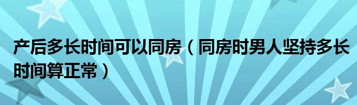 產(chǎn)后多長時間可以同房（同房時男人堅持多長時間算正常）