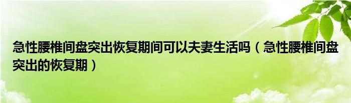 急性腰椎間盤突出恢復(fù)期間可以夫妻生活嗎（急性腰椎間盤突出的恢復(fù)期）