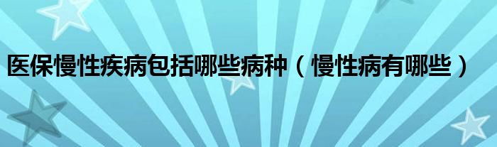 醫(yī)保慢性疾病包括哪些病種（慢性病有哪些）