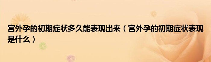 宮外孕的初期癥狀多久能表現出來（宮外孕的初期癥狀表現是什么）