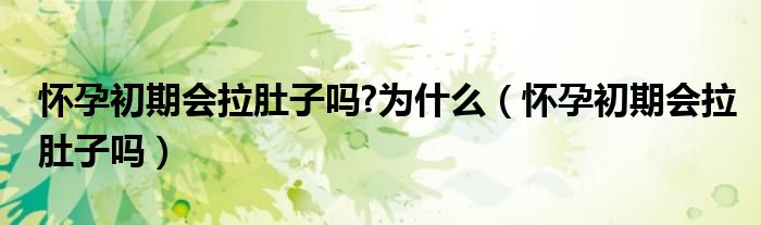 懷孕初期會(huì)拉肚子嗎?為什么（懷孕初期會(huì)拉肚子嗎）