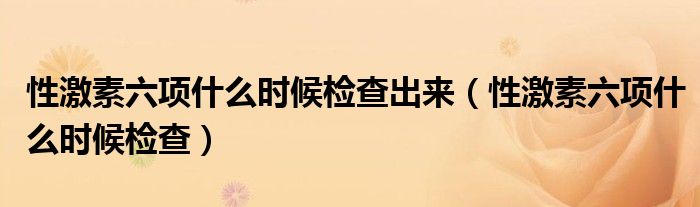 性激素六項(xiàng)什么時(shí)候檢查出來(lái)（性激素六項(xiàng)什么時(shí)候檢查）