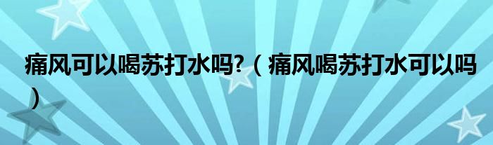 痛風可以喝蘇打水嗎?（痛風喝蘇打水可以嗎）