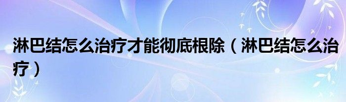 淋巴結(jié)怎么治療才能徹底根除（淋巴結(jié)怎么治療）