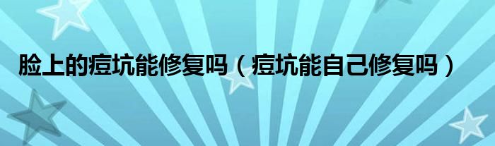 臉上的痘坑能修復(fù)嗎（痘坑能自己修復(fù)嗎）