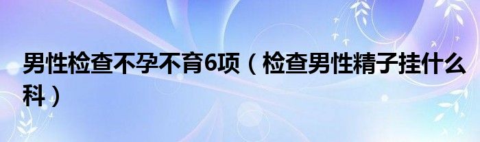 男性檢查不孕不育6項（檢查男性精子掛什么科）