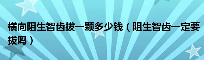 橫向阻生智齒拔一顆多少錢(qián)（阻生智齒一定要拔嗎）