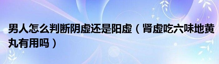 男人怎么判斷陰虛還是陽(yáng)虛（腎虛吃六味地黃丸有用嗎）