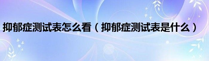 抑郁癥測試表怎么看（抑郁癥測試表是什么）