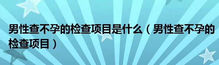 男性查不孕的檢查項目是什么（男性查不孕的檢查項目）