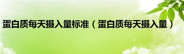 蛋白質(zhì)每天攝入量標(biāo)準(zhǔn)（蛋白質(zhì)每天攝入量）