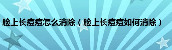 臉上長(zhǎng)痘痘怎么消除（臉上長(zhǎng)痘痘如何消除）