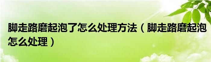 腳走路磨起泡了怎么處理方法（腳走路磨起泡怎么處理）