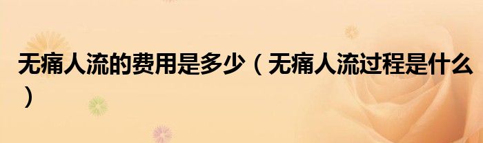 無痛人流的費用是多少（無痛人流過程是什么）