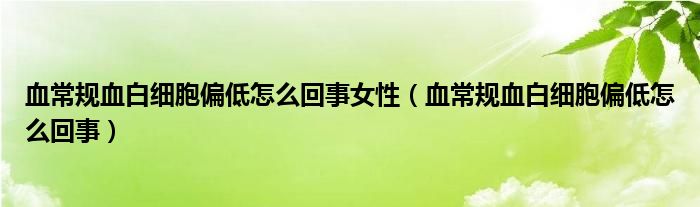 血常規(guī)血白細胞偏低怎么回事女性（血常規(guī)血白細胞偏低怎么回事）