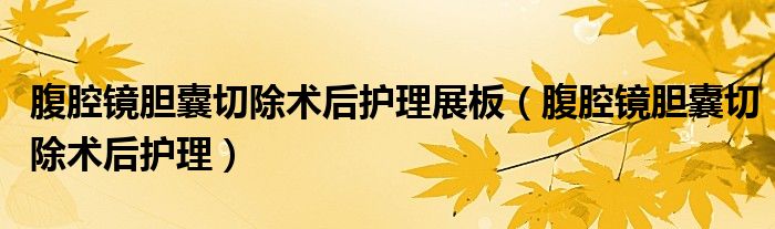 腹腔鏡膽囊切除術后護理展板（腹腔鏡膽囊切除術后護理）