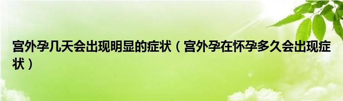 宮外孕幾天會出現(xiàn)明顯的癥狀（宮外孕在懷孕多久會出現(xiàn)癥狀）