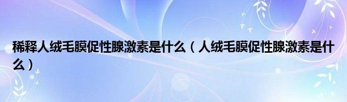 稀釋人絨毛膜促性腺激素是什么（人絨毛膜促性腺激素是什么）