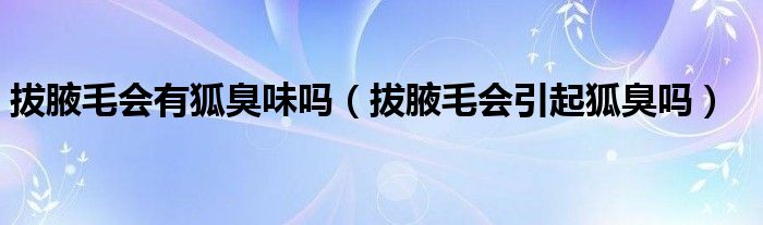 拔腋毛會(huì)有狐臭味嗎（拔腋毛會(huì)引起狐臭嗎）