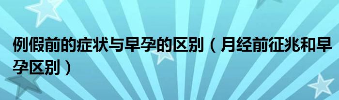 例假前的癥狀與早孕的區(qū)別（月經前征兆和早孕區(qū)別）