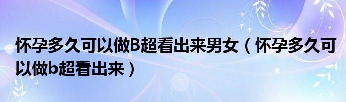 懷孕多久可以做B超看出來男女（懷孕多久可以做b超看出來）