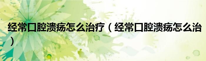 經(jīng)常口腔潰瘍?cè)趺粗委煟ń?jīng)?？谇粷?cè)趺粗危? /></span>
		<span id=