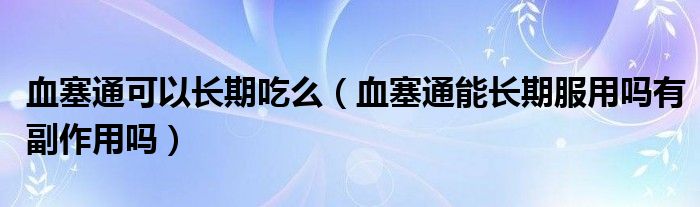 血塞通可以長期吃么（血塞通能長期服用嗎有副作用嗎）