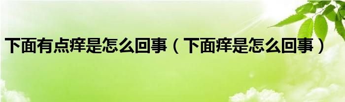 下面有點癢是怎么回事（下面癢是怎么回事）