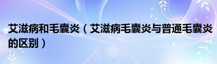 艾滋病和毛囊炎（艾滋病毛囊炎與普通毛囊炎的區(qū)別）