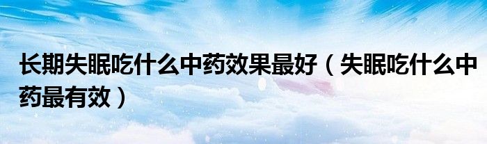 長(zhǎng)期失眠吃什么中藥效果最好（失眠吃什么中藥最有效）