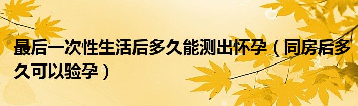 最后一次性生活后多久能測出懷孕（同房后多久可以驗(yàn)孕）