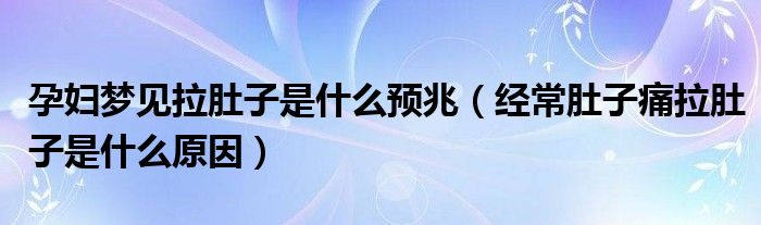 孕婦夢見拉肚子是什么預(yù)兆（經(jīng)常肚子痛拉肚子是什么原因）