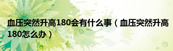 血壓突然升高180會(huì)有什么事（血壓突然升高180怎么辦）